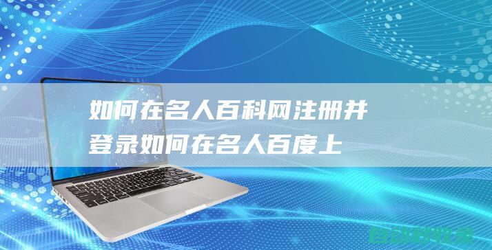 如何在名人百科網注冊并登錄 (如何在名人百度上賺錢)
